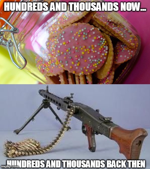 hundreds and thousands | HUNDREDS AND THOUSANDS NOW... ...HUNDREDS AND THOUSANDS BACK THEN | image tagged in ww2,so true memes,funny meme,biscuits,machine gun | made w/ Imgflip meme maker