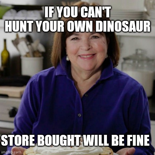 Ina Garten Cake | IF YOU CAN'T HUNT YOUR OWN DINOSAUR; STORE BOUGHT WILL BE FINE | image tagged in ina garten cake | made w/ Imgflip meme maker