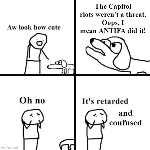Pretty much every MAGAt | The Capitol riots weren't a threat.
Oops, I mean ANTIFA did it! and
confused | image tagged in oh no its retarted,memes,confused,antifa,capitol riots | made w/ Imgflip meme maker
