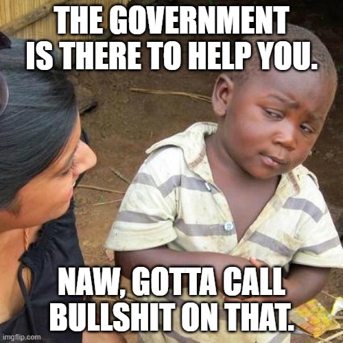 Third World Skeptical Kid | THE GOVERNMENT IS THERE TO HELP YOU. NAW, GOTTA CALL BULLSHIT ON THAT. | image tagged in memes,third world skeptical kid | made w/ Imgflip meme maker