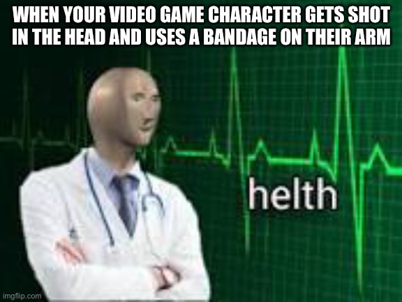 WHEN YOUR VIDEO GAME CHARACTER GETS SHOT IN THE HEAD AND USES A BANDAGE ON THEIR ARM | image tagged in videogame,meme,memes,funny memes | made w/ Imgflip meme maker