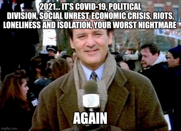 2021 | 2021... IT’S COVID-19, POLITICAL DIVISION, SOCIAL UNREST, ECONOMIC CRISIS, RIOTS, LONELINESS AND ISOLATION, YOUR WORST NIGHTMARE; AGAIN | image tagged in bill murray groundhog day | made w/ Imgflip meme maker