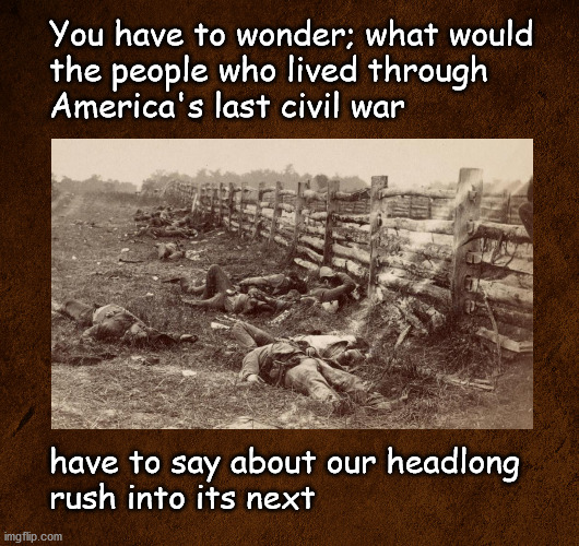 America's next civil war | You have to wonder; what would 
the people who lived through
America's last civil war; have to say about our headlong 
rush into its next | image tagged in politics | made w/ Imgflip meme maker