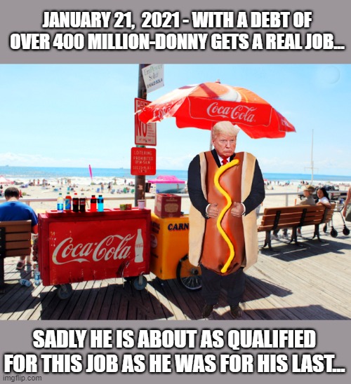 Ex-President Grumpy-Pants can't  keep a job |  JANUARY 21,  2021 - WITH A DEBT OF OVER 400 MILLION-DONNY GETS A REAL JOB... SADLY HE IS ABOUT AS QUALIFIED FOR THIS JOB AS HE WAS FOR HIS LAST... | image tagged in donald trump,trump is a moron,impeach trump,donald trump is an idiot,donald trump you're fired | made w/ Imgflip meme maker