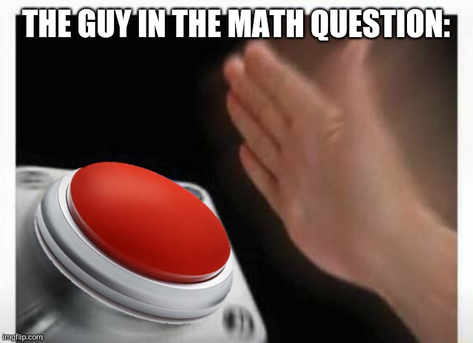 Red Button Hand | THE GUY IN THE MATH QUESTION: | image tagged in red button hand | made w/ Imgflip meme maker