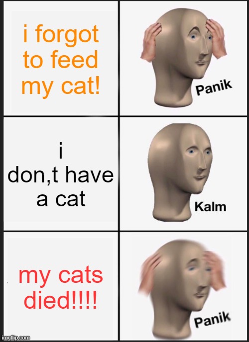 Panik Kalm Panik | i forgot to feed my cat! i don,t have a cat; my cats died!!!! | image tagged in memes,panik kalm panik | made w/ Imgflip meme maker
