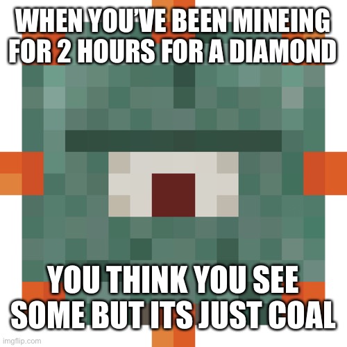 Minecraft diamond mining | WHEN YOU’VE BEEN MINEING FOR 2 HOURS FOR A DIAMOND; YOU THINK YOU SEE SOME BUT ITS JUST COAL | image tagged in minecraft | made w/ Imgflip meme maker