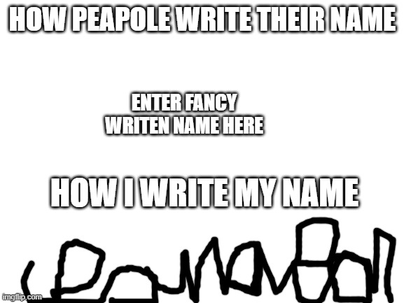 how i draw my name | HOW PEAPOLE WRITE THEIR NAME; ENTER FANCY WRITEN NAME HERE; HOW I WRITE MY NAME | image tagged in blank white template,relatable | made w/ Imgflip meme maker