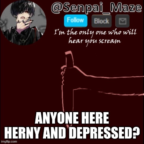 im bored xD | ANYONE HERE HERNY AND DEPRESSED? | image tagged in mazes insanity temp | made w/ Imgflip meme maker