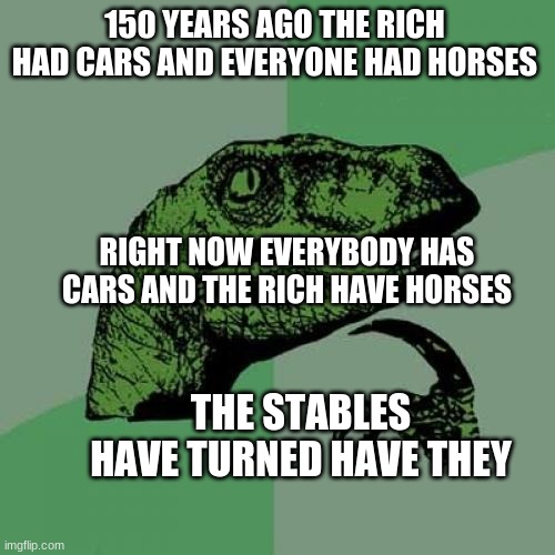Philosoraptor Meme | 150 YEARS AGO THE RICH HAD CARS AND EVERYONE HAD HORSES; RIGHT NOW EVERYBODY HAS CARS AND THE RICH HAVE HORSES; THE STABLES HAVE TURNED HAVE THEY | image tagged in memes,philosoraptor | made w/ Imgflip meme maker