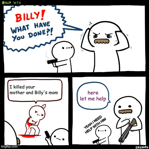 Billy my boy,what have you done | I killed your mother and Billy's mom; here let me help; YEAH I NEED HELP WITH HIM | image tagged in billy what have you done | made w/ Imgflip meme maker