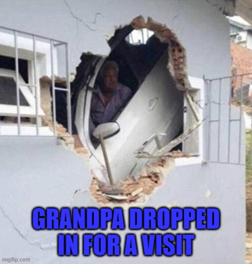 Time to take that license... | GRANDPA DROPPED IN FOR A VISIT | image tagged in grandpa,visits,car crash | made w/ Imgflip meme maker