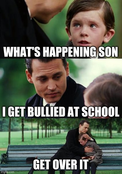 father son bonding | WHAT'S HAPPENING SON; I GET BULLIED AT SCHOOL; GET OVER IT | image tagged in memes,finding neverland | made w/ Imgflip meme maker