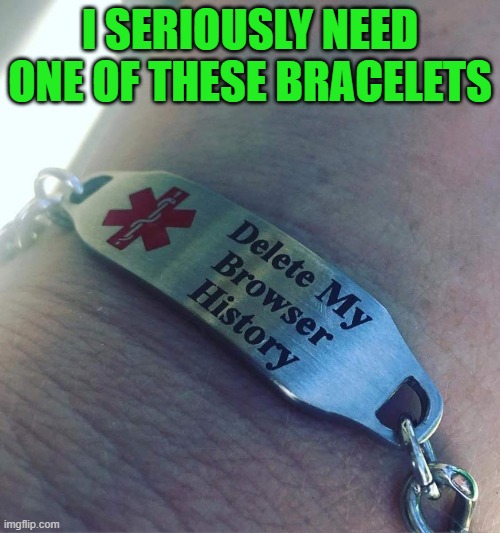 Last request... | I SERIOUSLY NEED ONE OF THESE BRACELETS | image tagged in medical bracelet,delete my browser history,last request | made w/ Imgflip meme maker