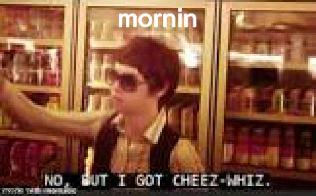 mornin | image tagged in no but i got cheez-whiz | made w/ Imgflip meme maker