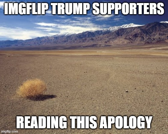desert tumbleweed | IMGFLIP TRUMP SUPPORTERS READING THIS APOLOGY | image tagged in desert tumbleweed | made w/ Imgflip meme maker