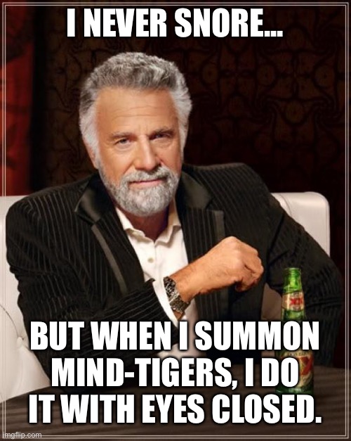 Don’t snore, my friend. | I NEVER SNORE... BUT WHEN I SUMMON MIND-TIGERS, I DO IT WITH EYES CLOSED. | image tagged in memes,the most interesting man in the world | made w/ Imgflip meme maker
