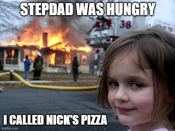 Disaster Girl | STEPDAD WAS HUNGRY; I CALLED NICK'S PIZZA | image tagged in memes,disaster girl | made w/ Imgflip meme maker