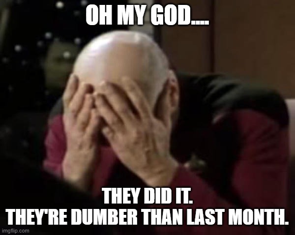 Picard Double Facepalm | OH MY GOD.... THEY DID IT.
THEY'RE DUMBER THAN LAST MONTH. | image tagged in picard double facepalm | made w/ Imgflip meme maker