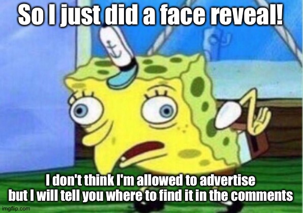 I finally did it! | So I just did a face reveal! I don't think I'm allowed to advertise but I will tell you where to find it in the comments | image tagged in memes,mocking spongebob | made w/ Imgflip meme maker