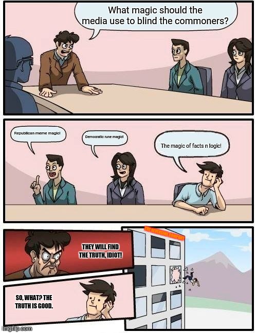 Boardroom Meeting Suggestion Meme | What magic should the media use to blind the commoners? Republican meme magic! Democratic rune magic! The magic of facts n logic! THE SEVENSINS COMPANY; THEY WILL FIND THE TRUTH, IDIOT! SO, WHAT? THE TRUTH IS GOOD. | image tagged in memes,boardroom suggestion,envy | made w/ Imgflip meme maker