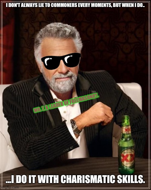 The Most Interesting Man In The World Meme | I DON'T ALWAYS LIE TO COMMONERS EVERY MOMENTS, BUT WHEN I DO.. MR. Z, A LEADER OF FREEMASONRY. ...I DO IT WITH CHARISMATIC SKILLS. | image tagged in memes,illuminati,babylon 5 | made w/ Imgflip meme maker
