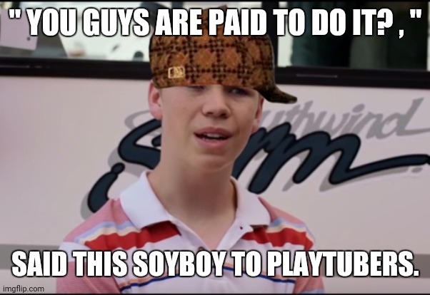 You Guys are Getting Paid | " YOU GUYS ARE PAID TO DO IT? , "; SAID THIS SOYBOY TO PLAYTUBERS. | image tagged in memes,oblivion,paid in full | made w/ Imgflip meme maker