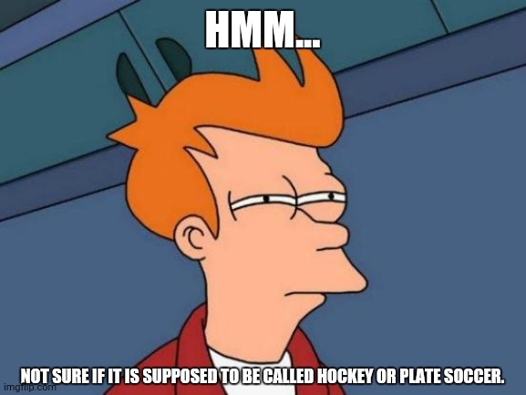 Futurama Fry Meme | HMM... NOT SURE IF IT IS SUPPOSED TO BE CALLED HOCKEY OR PLATE SOCCER. | image tagged in memes,futurama fry,soccer flop | made w/ Imgflip meme maker