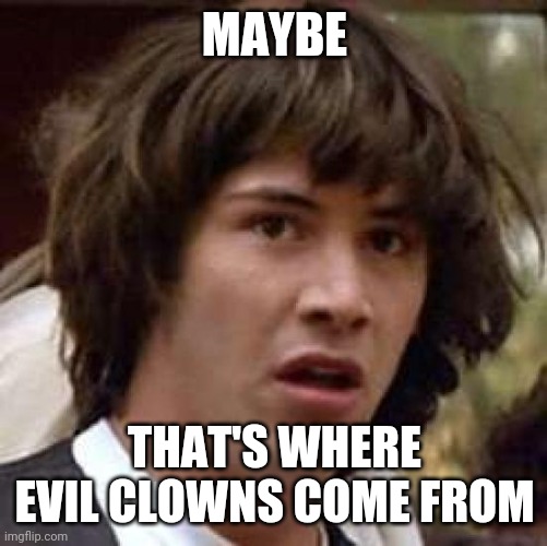 Conspiracy Keanu Meme | MAYBE THAT'S WHERE EVIL CLOWNS COME FROM | image tagged in memes,conspiracy keanu | made w/ Imgflip meme maker