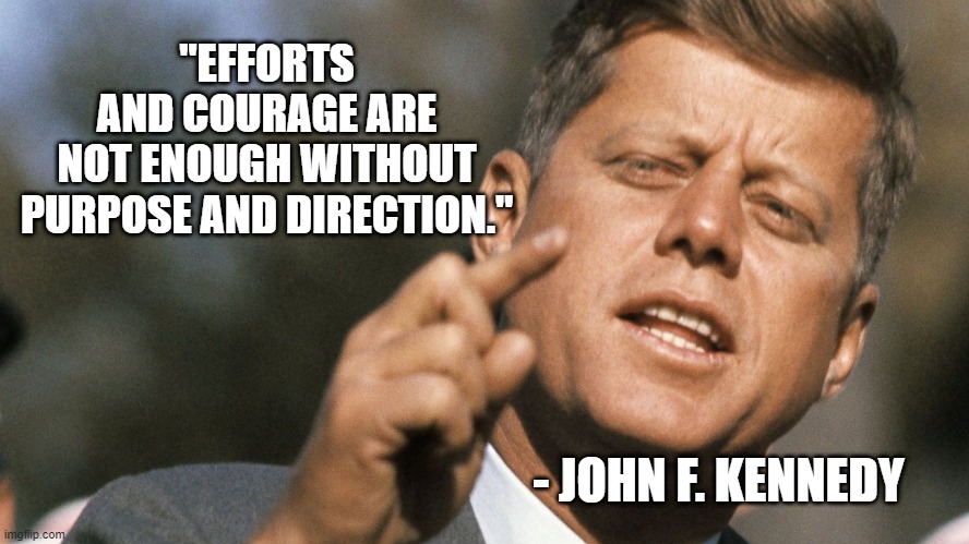 Focus on the Future | "EFFORTS AND COURAGE ARE NOT ENOUGH WITHOUT
PURPOSE AND DIRECTION."; - JOHN F. KENNEDY | image tagged in strength | made w/ Imgflip meme maker