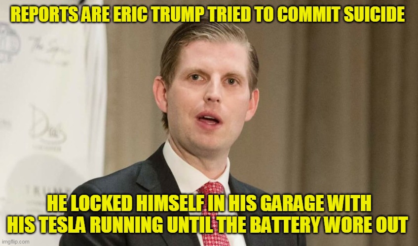 I wish I could take credit for this, but I read elsewhere online (I just rewrote it a bit) | REPORTS ARE ERIC TRUMP TRIED TO COMMIT SUICIDE; HE LOCKED HIMSELF IN HIS GARAGE WITH HIS TESLA RUNNING UNTIL THE BATTERY WORE OUT | image tagged in snowflake eric trump | made w/ Imgflip meme maker