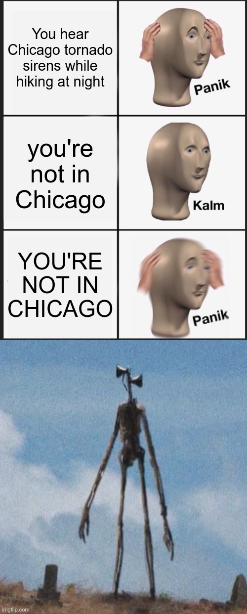 Sirens at night(into the woods we go) | You hear Chicago tornado sirens while hiking at night; you're not in Chicago; YOU'RE NOT IN CHICAGO | image tagged in memes,panik kalm panik,siren head | made w/ Imgflip meme maker