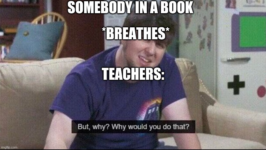 But why why would you do that? | SOMEBODY IN A BOOK; *BREATHES*; TEACHERS: | image tagged in but why why would you do that,teachers,school,books | made w/ Imgflip meme maker