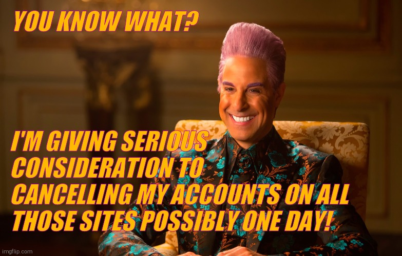 Caesar Flickerman (Stanley Tucci) | YOU KNOW WHAT? I'M GIVING SERIOUS CONSIDERATION TO     CANCELLING MY ACCOUNTS ON ALL THOSE SITES POSSIBLY ONE DAY! | image tagged in caesar flickerman stanley tucci | made w/ Imgflip meme maker