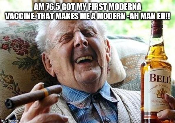 old man drinking and smoking | AM 76.5 GOT MY FIRST MODERNA VACCINE. THAT MAKES ME A MODERN -AH MAN EH!! | image tagged in old man drinking and smoking | made w/ Imgflip meme maker