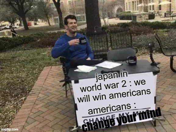 Change My Mind Meme | japan in world war 2 : we will win americans; americans :; change your mind | image tagged in memes,change my mind | made w/ Imgflip meme maker