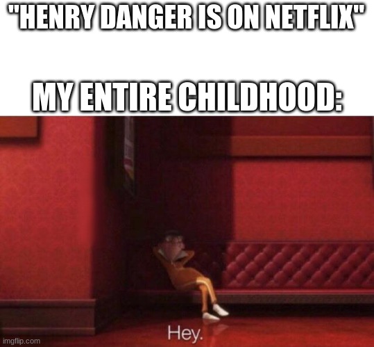 Hey. | "HENRY DANGER IS ON NETFLIX"; MY ENTIRE CHILDHOOD: | image tagged in hey | made w/ Imgflip meme maker