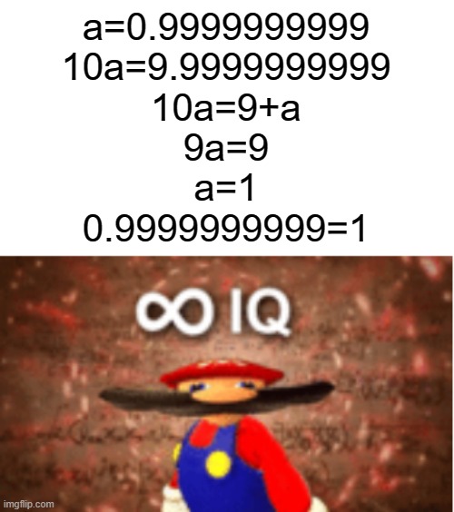 Infinite IQ | a=0.9999999999
10a=9.9999999999
10a=9+a
9a=9
a=1
0.9999999999=1 | image tagged in infinite iq,meth,math,memes | made w/ Imgflip meme maker