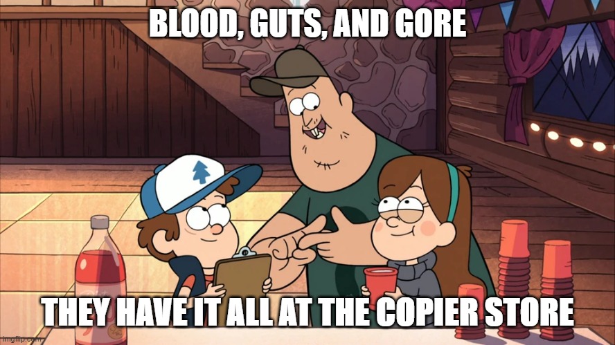 Hold on, something doesn't sound right. Either way, can't possibly be a bad place to send children | BLOOD, GUTS, AND GORE; THEY HAVE IT ALL AT THE COPIER STORE | image tagged in soos,gravity falls | made w/ Imgflip meme maker