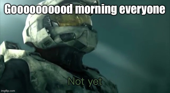 Konicha | Goooooooood morning everyone | image tagged in master chief not yet | made w/ Imgflip meme maker