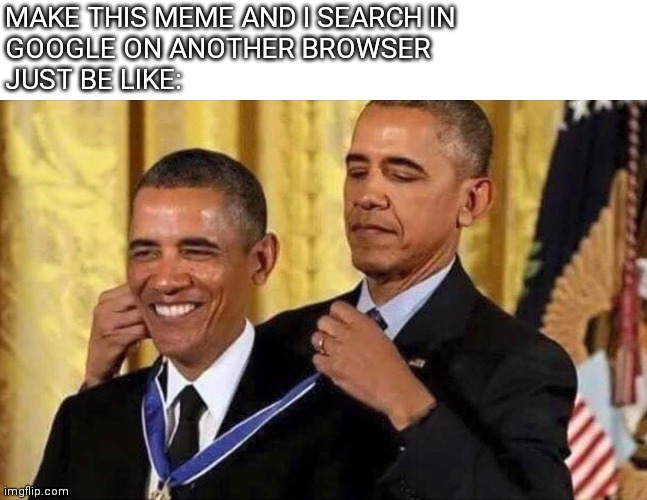 Check same memes in another browser | MAKE THIS MEME AND I SEARCH IN
GOOGLE ON ANOTHER BROWSER
JUST BE LIKE: | image tagged in obama medal,funny,memes | made w/ Imgflip meme maker