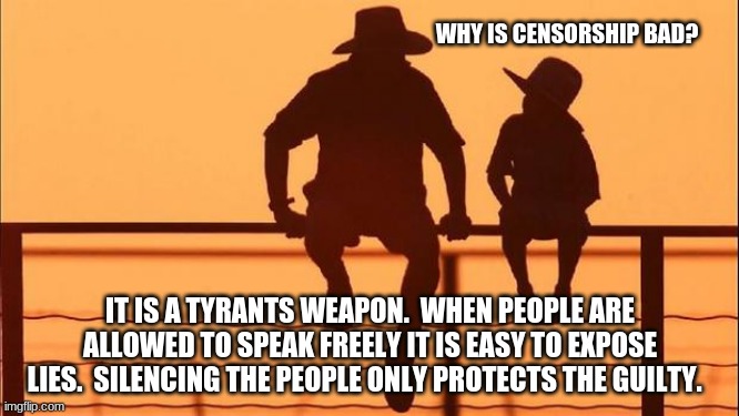 Cowboy wisdom on censorship |  WHY IS CENSORSHIP BAD? IT IS A TYRANTS WEAPON.  WHEN PEOPLE ARE ALLOWED TO SPEAK FREELY IT IS EASY TO EXPOSE LIES.  SILENCING THE PEOPLE ONLY PROTECTS THE GUILTY. | image tagged in cowboy father and son,cowboy wisdom,censorship is hate speech,opinions matter,think freely,speak freely | made w/ Imgflip meme maker
