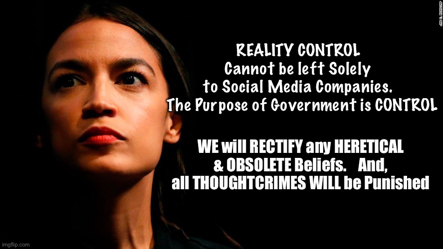 ocasio-cortez super genius | REALITY CONTROL 
Cannot be left Solely 
to Social Media Companies. 
 The Purpose of Government is CONTROL; WE will RECTIFY any HERETICAL & OBSOLETE Beliefs.    And, all THOUGHTCRIMES WILL be Punished | image tagged in ocasio-cortez super genius | made w/ Imgflip meme maker