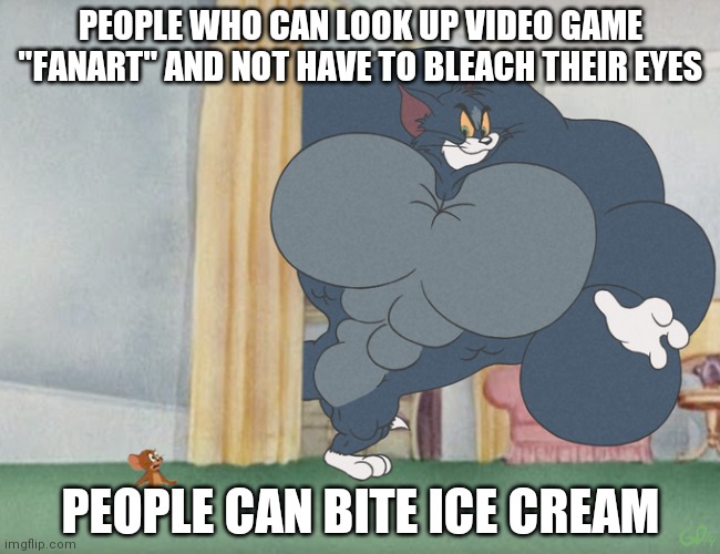 Disclaimer: not all fanart is bad | PEOPLE WHO CAN LOOK UP VIDEO GAME "FANART" AND NOT HAVE TO BLEACH THEIR EYES; PEOPLE CAN BITE ICE CREAM | image tagged in buff tom and jerry meme template | made w/ Imgflip meme maker