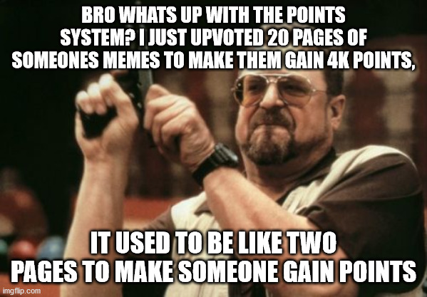 Am I The Only One Around Here | BRO WHATS UP WITH THE POINTS SYSTEM? I JUST UPVOTED 20 PAGES OF SOMEONES MEMES TO MAKE THEM GAIN 4K POINTS, IT USED TO BE LIKE TWO PAGES TO MAKE SOMEONE GAIN POINTS | image tagged in memes,am i the only one around here | made w/ Imgflip meme maker
