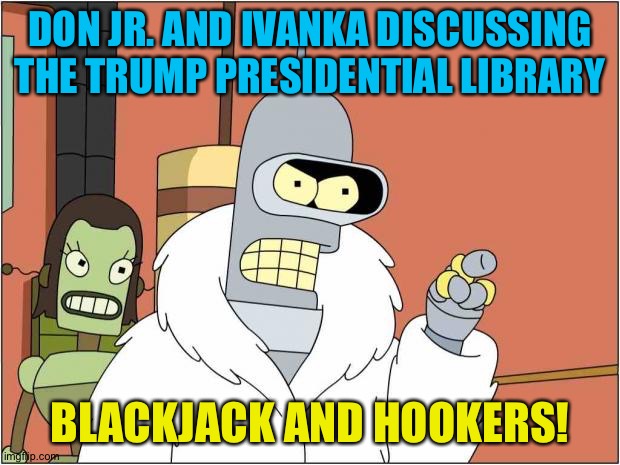 Blackjack and Hookers | DON JR. AND IVANKA DISCUSSING THE TRUMP PRESIDENTIAL LIBRARY; BLACKJACK AND HOOKERS! | image tagged in blackjack and hookers | made w/ Imgflip meme maker