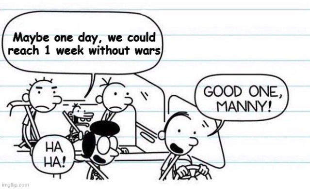 good one manny | Maybe one day, we could reach 1 week without wars | image tagged in good one manny | made w/ Imgflip meme maker