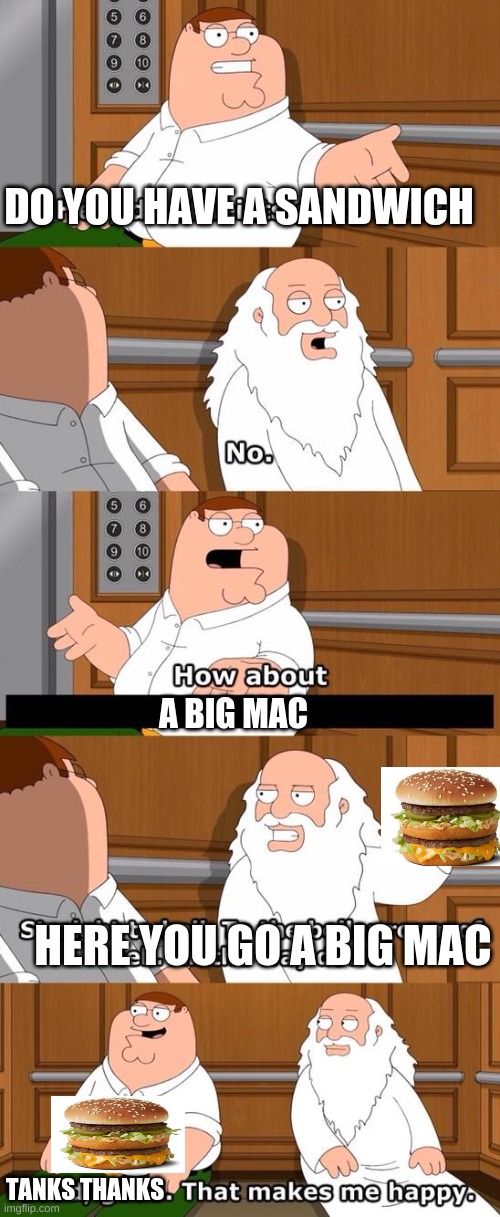 I AM HUNGRY | DO YOU HAVE A SANDWICH; A BIG MAC; HERE YOU GO A BIG MAC; TANKS THANKS | image tagged in the boiler room of hell,hungry,big mac,meme,funny | made w/ Imgflip meme maker
