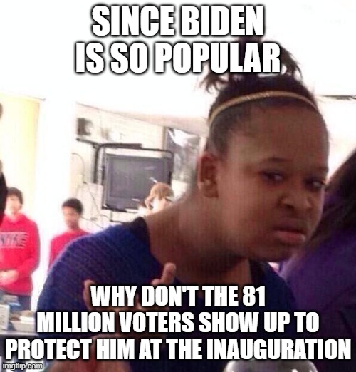 Black Girl Wat | SINCE BIDEN IS SO POPULAR; WHY DON'T THE 81 MILLION VOTERS SHOW UP TO PROTECT HIM AT THE INAUGURATION | image tagged in memes,black girl wat | made w/ Imgflip meme maker