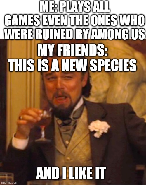 Play em' all! | ME: PLAYS ALL GAMES EVEN THE ONES WHO WERE RUINED BY AMONG US; MY FRIENDS: THIS IS A NEW SPECIES; AND I LIKE IT | image tagged in leonardo dicaprio django laugh | made w/ Imgflip meme maker